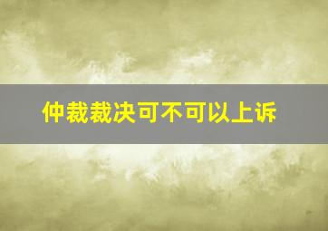 仲裁裁决可不可以上诉