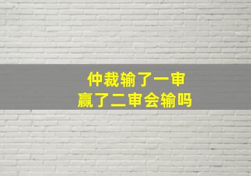 仲裁输了一审赢了二审会输吗