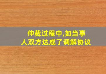 仲裁过程中,如当事人双方达成了调解协议