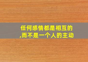 任何感情都是相互的,而不是一个人的主动