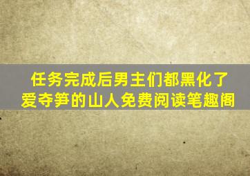 任务完成后男主们都黑化了爱夺笋的山人免费阅读笔趣阁