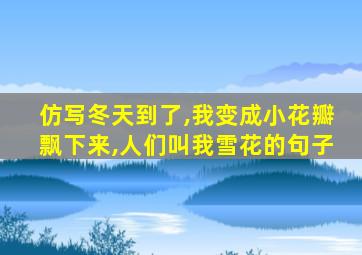 仿写冬天到了,我变成小花瓣飘下来,人们叫我雪花的句子