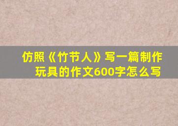 仿照《竹节人》写一篇制作玩具的作文600字怎么写