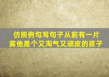 仿照例句写句子从前有一片雾他是个又淘气又顽皮的孩子