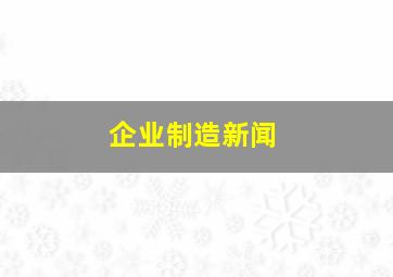 企业制造新闻