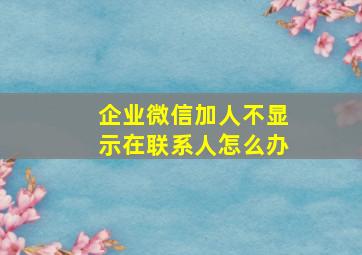 企业微信加人不显示在联系人怎么办