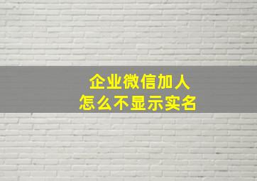 企业微信加人怎么不显示实名