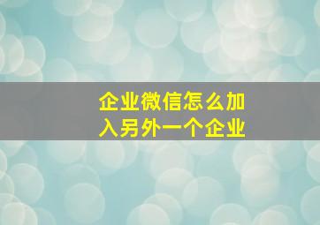 企业微信怎么加入另外一个企业