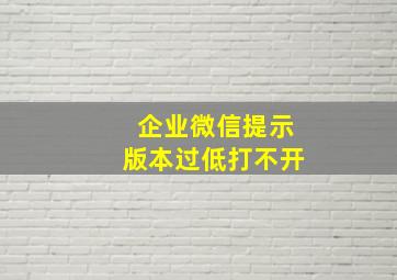 企业微信提示版本过低打不开