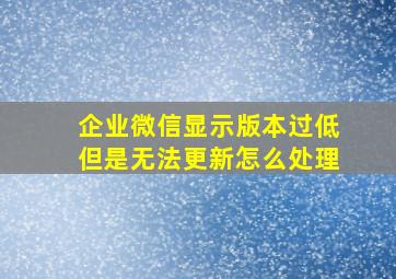 企业微信显示版本过低但是无法更新怎么处理