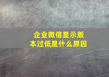 企业微信显示版本过低是什么原因