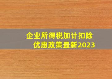 企业所得税加计扣除优惠政策最新2023