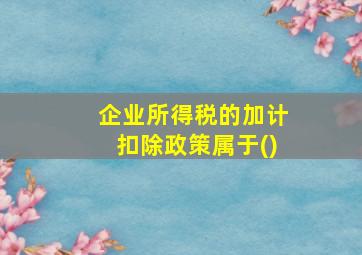 企业所得税的加计扣除政策属于()