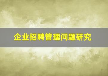 企业招聘管理问题研究