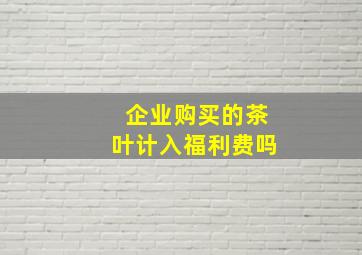 企业购买的茶叶计入福利费吗