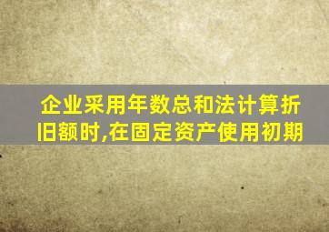 企业采用年数总和法计算折旧额时,在固定资产使用初期