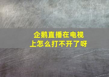 企鹅直播在电视上怎么打不开了呀