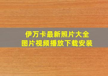 伊万卡最新照片大全图片视频播放下载安装