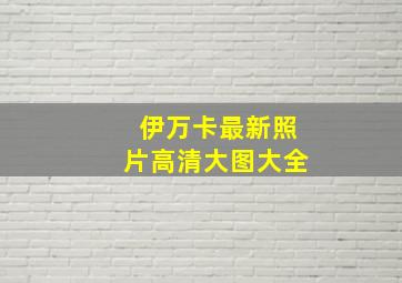 伊万卡最新照片高清大图大全