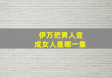 伊万把男人变成女人是哪一集