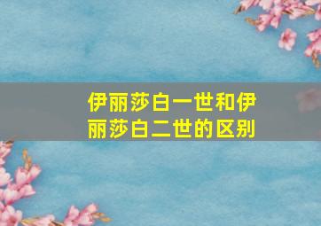 伊丽莎白一世和伊丽莎白二世的区别