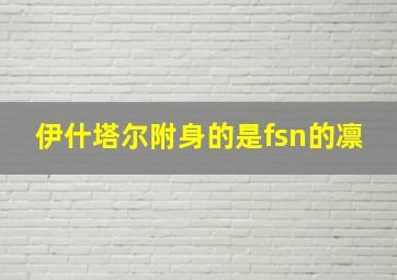 伊什塔尔附身的是fsn的凛