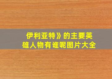 伊利亚特》的主要英雄人物有谁呢图片大全