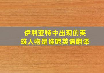 伊利亚特中出现的英雄人物是谁呢英语翻译