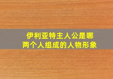 伊利亚特主人公是哪两个人组成的人物形象