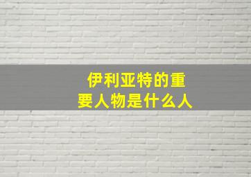 伊利亚特的重要人物是什么人