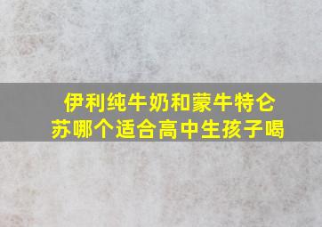 伊利纯牛奶和蒙牛特仑苏哪个适合高中生孩子喝