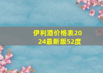 伊利酒价格表2024最新版52度