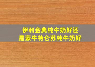 伊利金典纯牛奶好还是蒙牛特仑苏纯牛奶好