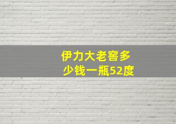 伊力大老窖多少钱一瓶52度