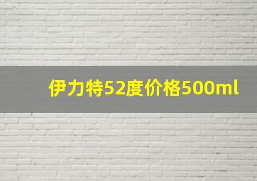 伊力特52度价格500ml