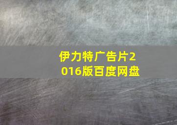 伊力特广告片2016版百度网盘