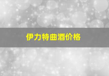 伊力特曲酒价格