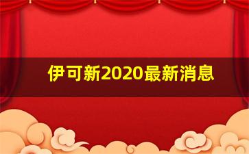 伊可新2020最新消息