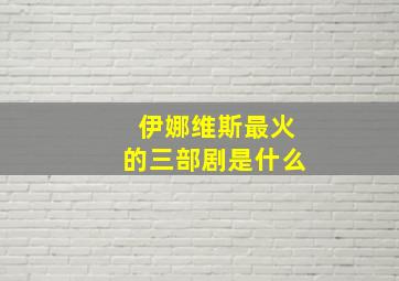 伊娜维斯最火的三部剧是什么