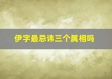 伊字最忌讳三个属相吗