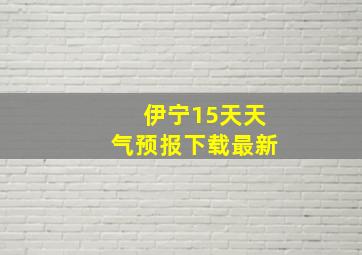 伊宁15天天气预报下载最新