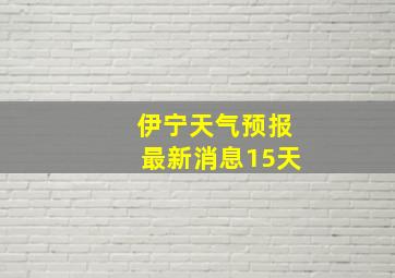 伊宁天气预报最新消息15天