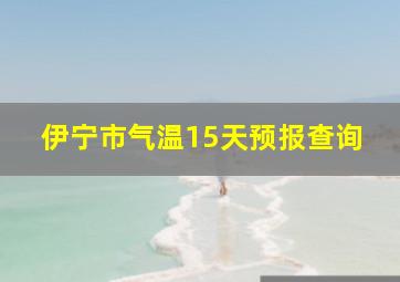 伊宁市气温15天预报查询