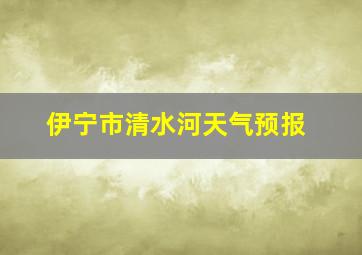 伊宁市清水河天气预报