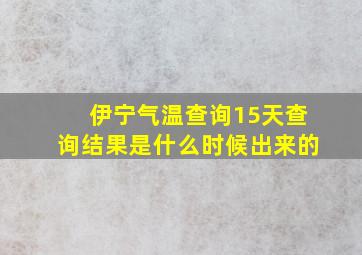 伊宁气温查询15天查询结果是什么时候出来的