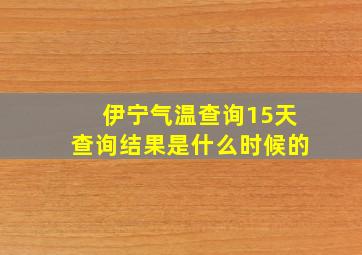 伊宁气温查询15天查询结果是什么时候的