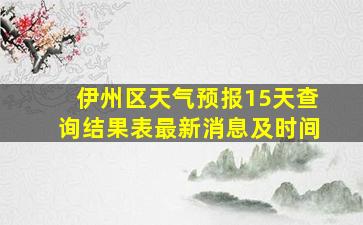 伊州区天气预报15天查询结果表最新消息及时间