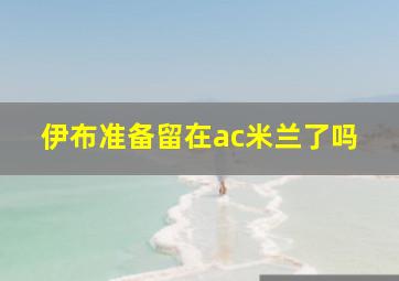 伊布准备留在ac米兰了吗