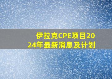 伊拉克CPE项目2024年最新消息及计划