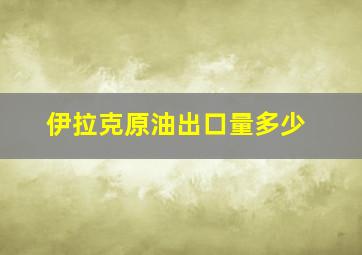 伊拉克原油出口量多少